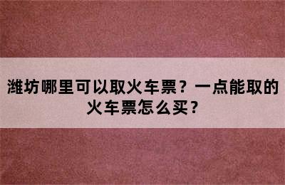 潍坊哪里可以取火车票？一点能取的火车票怎么买？
