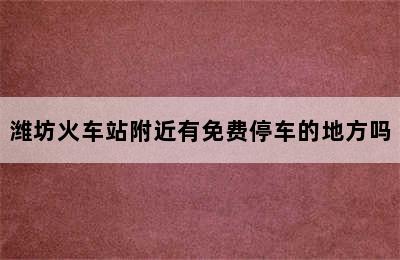 潍坊火车站附近有免费停车的地方吗