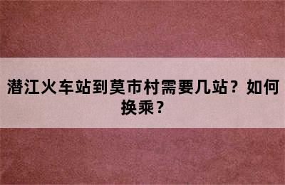 潜江火车站到莫市村需要几站？如何换乘？