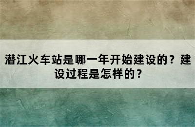 潜江火车站是哪一年开始建设的？建设过程是怎样的？