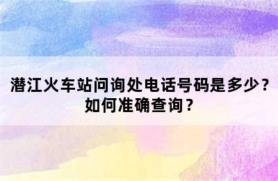 潜江火车站问询处电话号码是多少？如何准确查询？
