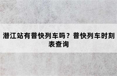 潜江站有普快列车吗？普快列车时刻表查询