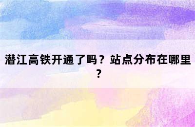 潜江高铁开通了吗？站点分布在哪里？