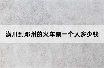 潢川到邓州的火车票一个人多少钱