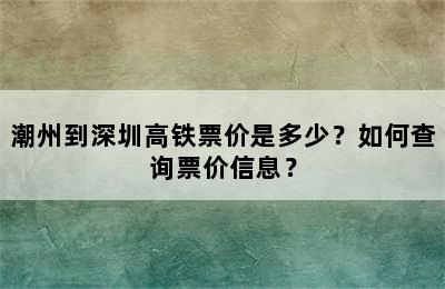 潮州到深圳高铁票价是多少？如何查询票价信息？