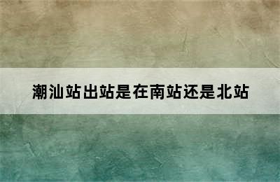 潮汕站出站是在南站还是北站