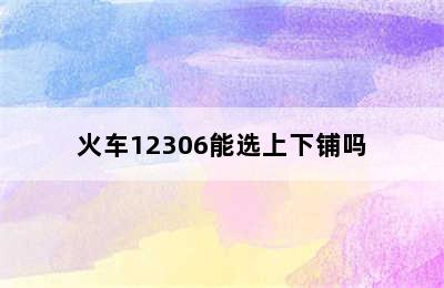 火车12306能选上下铺吗