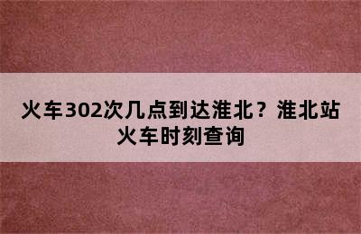 火车302次几点到达淮北？淮北站火车时刻查询