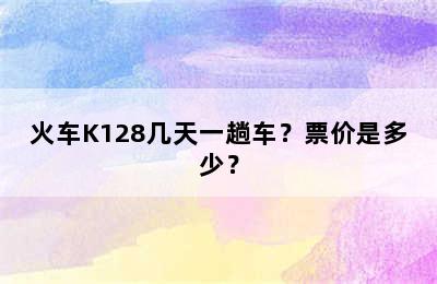 火车K128几天一趟车？票价是多少？