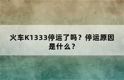 火车K1333停运了吗？停运原因是什么？