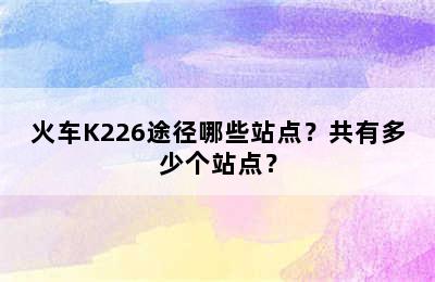 火车K226途径哪些站点？共有多少个站点？