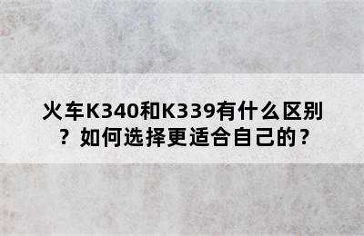 火车K340和K339有什么区别？如何选择更适合自己的？