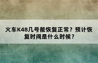 火车K48几号能恢复正常？预计恢复时间是什么时候？