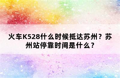 火车K528什么时候抵达苏州？苏州站停靠时间是什么？