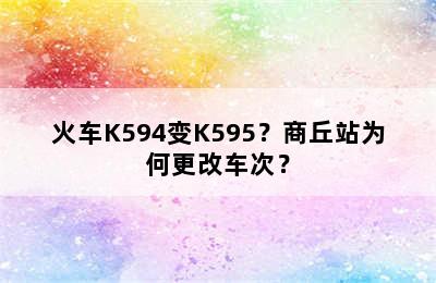 火车K594变K595？商丘站为何更改车次？