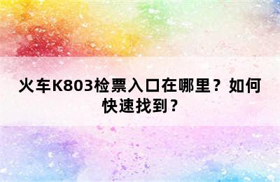 火车K803检票入口在哪里？如何快速找到？