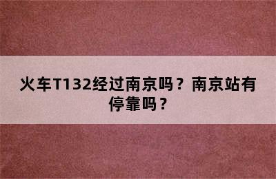 火车T132经过南京吗？南京站有停靠吗？