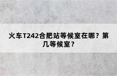 火车T242合肥站等候室在哪？第几等候室？