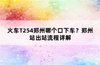 火车T254郑州哪个口下车？郑州站出站流程详解