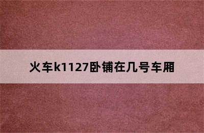 火车k1127卧铺在几号车厢
