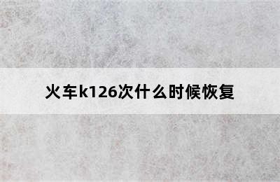 火车k126次什么时候恢复