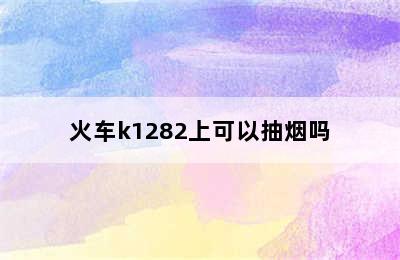 火车k1282上可以抽烟吗