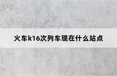 火车k16次列车现在什么站点