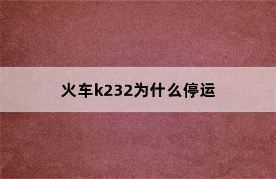 火车k232为什么停运