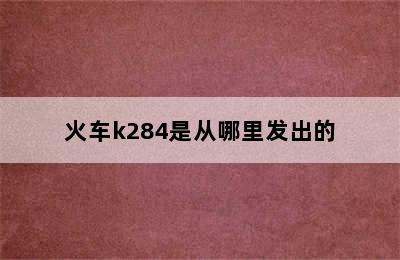 火车k284是从哪里发出的