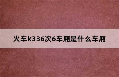 火车k336次6车厢是什么车厢