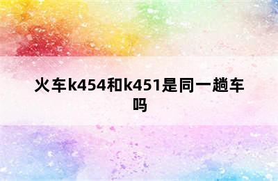 火车k454和k451是同一趟车吗