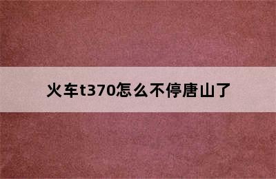 火车t370怎么不停唐山了
