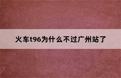 火车t96为什么不过广州站了