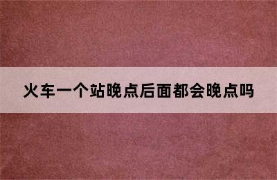 火车一个站晚点后面都会晚点吗