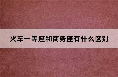 火车一等座和商务座有什么区别