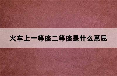 火车上一等座二等座是什么意思