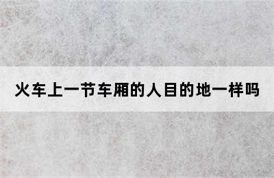 火车上一节车厢的人目的地一样吗