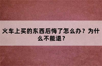 火车上买的东西后悔了怎么办？为什么不能退？