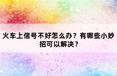 火车上信号不好怎么办？有哪些小妙招可以解决？