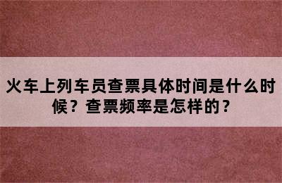 火车上列车员查票具体时间是什么时候？查票频率是怎样的？