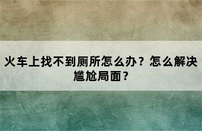 火车上找不到厕所怎么办？怎么解决尴尬局面？