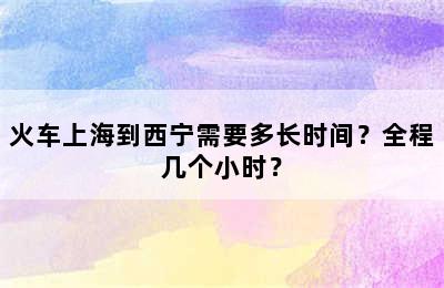 火车上海到西宁需要多长时间？全程几个小时？