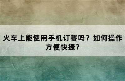 火车上能使用手机订餐吗？如何操作方便快捷？