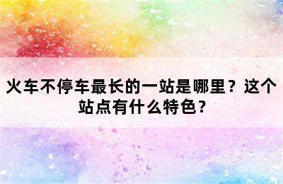 火车不停车最长的一站是哪里？这个站点有什么特色？