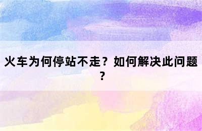 火车为何停站不走？如何解决此问题？