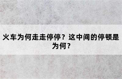 火车为何走走停停？这中间的停顿是为何？