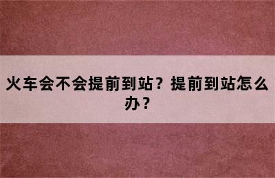 火车会不会提前到站？提前到站怎么办？