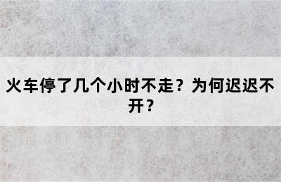 火车停了几个小时不走？为何迟迟不开？