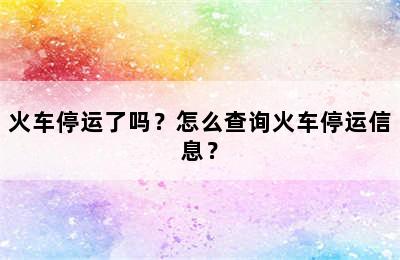 火车停运了吗？怎么查询火车停运信息？