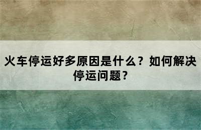 火车停运好多原因是什么？如何解决停运问题？
